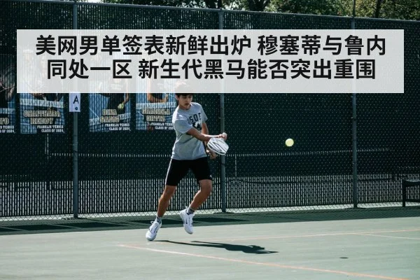 美网男单签表新鲜出炉 穆塞蒂与鲁内同处一区 新生代黑马能否突出重围