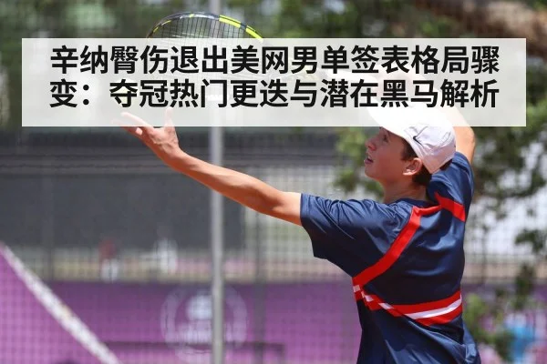 辛纳臀伤退出美网男单签表格局骤变：夺冠热门更迭与潜在黑马解析