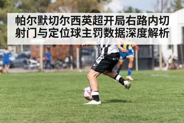 帕尔默切尔西英超开局右路内切射门与定位球主罚数据深度解析