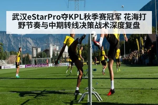 武汉eStarPro夺KPL秋季赛冠军 花海打野节奏与中期转线决策战术深度复盘